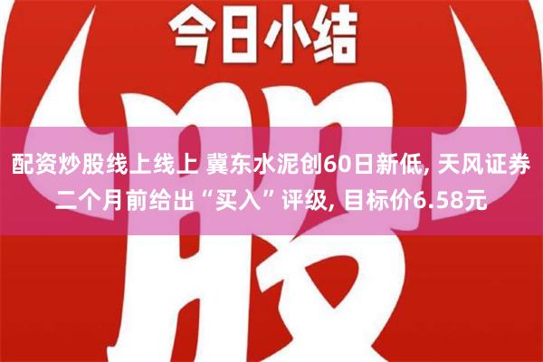 配资炒股线上线上 冀东水泥创60日新低, 天风证券二个月前给出“买入”评级, 目标价6.58元