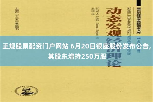 正规股票配资门户网站 6月20日银座股份发布公告, 其股东增持250万股