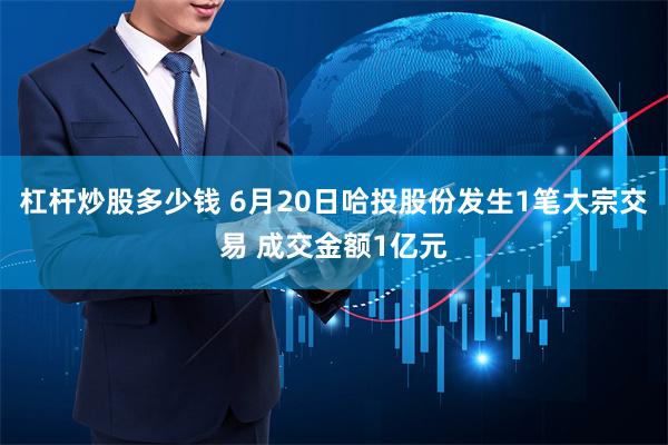 杠杆炒股多少钱 6月20日哈投股份发生1笔大宗交易 成交金额1亿元