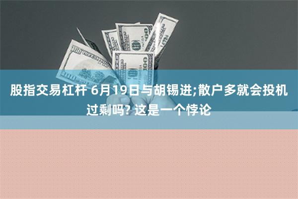 股指交易杠杆 6月19日与胡锡进;散户多就会投机过剩吗? 这是一个悖论