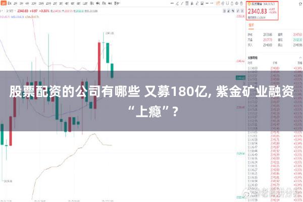 股票配资的公司有哪些 又募180亿, 紫金矿业融资“上瘾”?