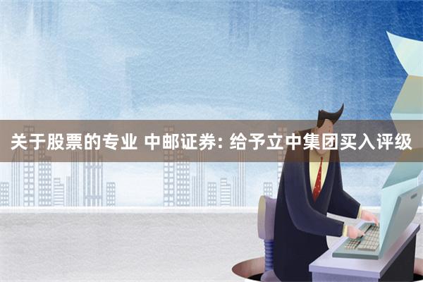 关于股票的专业 中邮证券: 给予立中集团买入评级