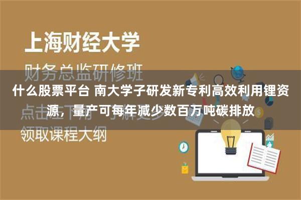 什么股票平台 南大学子研发新专利高效利用锂资源，量产可每年减少数百万吨碳排放