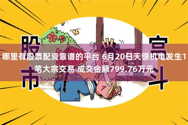 哪里有股票配资靠谱的平台 6月20日天银机电发生1笔大宗交易 成交金额799.76万元