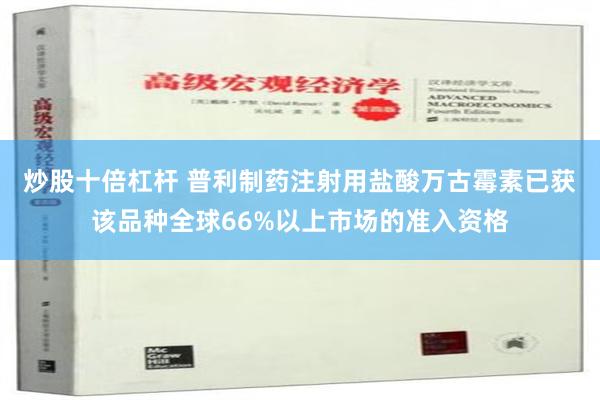 炒股十倍杠杆 普利制药注射用盐酸万古霉素已获该品种全球66%以上市场的准入资格