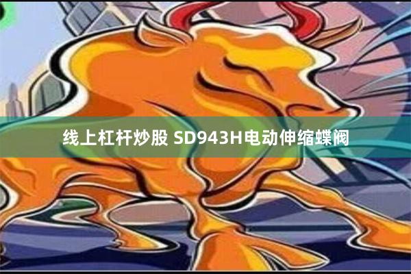 线上杠杆炒股 SD943H电动伸缩蝶阀