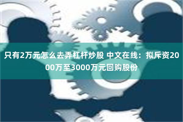 只有2万元怎么去弄杠杆炒股 中文在线：拟斥资2000万至3000万元回购股份