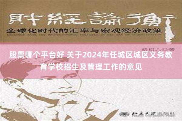 股票哪个平台好 关于2024年任城区城区义务教育学校招生及管理工作的意见