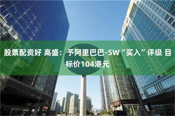 股票配资好 高盛：予阿里巴巴-SW“买入”评级 目标价104港元