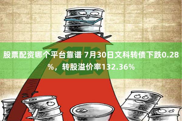 股票配资哪个平台靠谱 7月30日文科转债下跌0.28%，转股溢价率132.36%