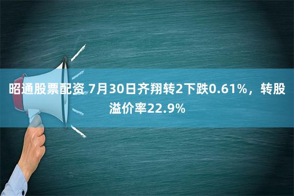 昭通股票配资 7月30日齐翔转2下跌0.61%，转股溢价率22.9%