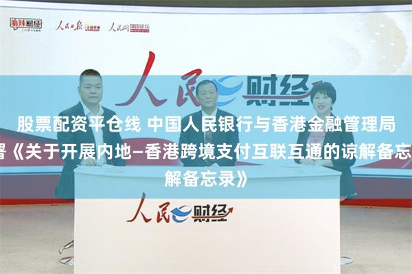 股票配资平仓线 中国人民银行与香港金融管理局签署《关于开展内地—香港跨境支付互联互通的谅解备忘录》