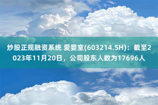 炒股正规融资系统 爱婴室(603214.SH)：截至2023年11月20日，公司股东人数为17696人