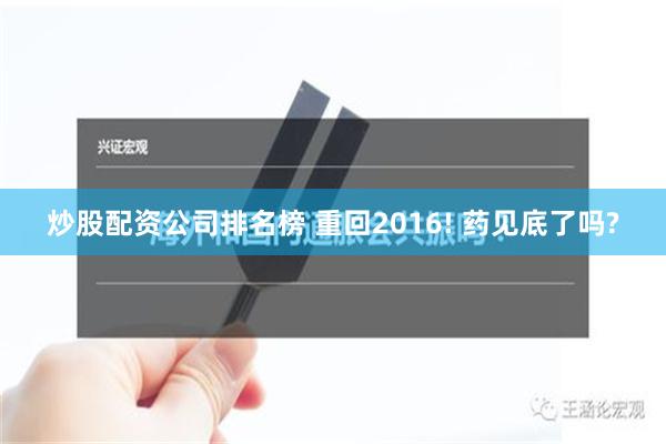 炒股配资公司排名榜 重回2016! 药见底了吗?