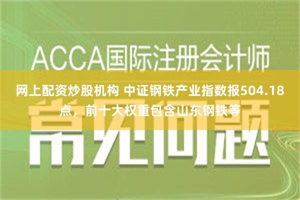 网上配资炒股机构 中证钢铁产业指数报504.18点，前十大权重包含山东钢铁等