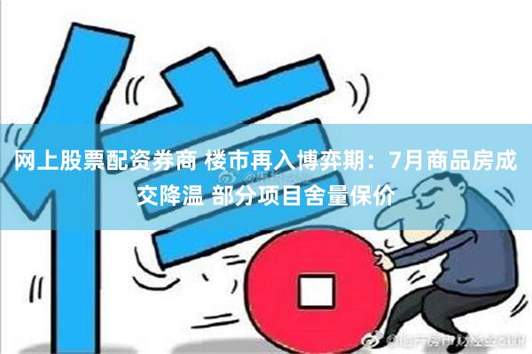 网上股票配资券商 楼市再入博弈期：7月商品房成交降温 部分项目舍量保价