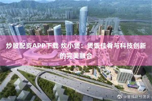 炒股配资APP下载 炊小煲：煲饭佳肴与科技创新的完美融合