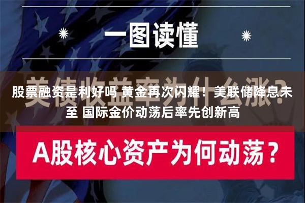 股票融资是利好吗 黄金再次闪耀！美联储降息未至 国际金价动荡后率先创新高