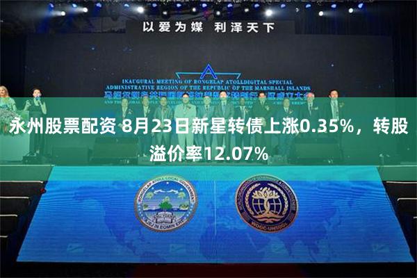 永州股票配资 8月23日新星转债上涨0.35%，转股溢价率12.07%