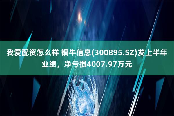 我爱配资怎么样 铜牛信息(300895.SZ)发上半年业绩，净亏损4007.97万元