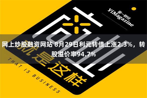 网上炒股融资网站 8月29日利元转债上涨2.3%，转股溢价率94.7%