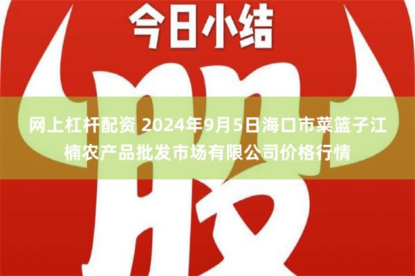 网上杠杆配资 2024年9月5日海口市菜篮子江楠农产品批发市场有限公司价格行情