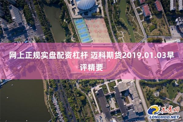 网上正规实盘配资杠杆 迈科期货2019.01.03早评精要