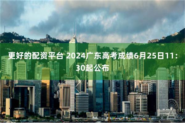 更好的配资平台 2024广东高考成绩6月25日11：30起公布