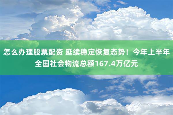 怎么办理股票配资 延续稳定恢复态势！今年上半年全国社会物流总额167.4万亿元