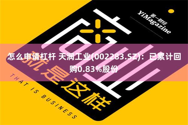 怎么申请杠杆 天润工业(002283.SZ)：已累计回购0.83%股份