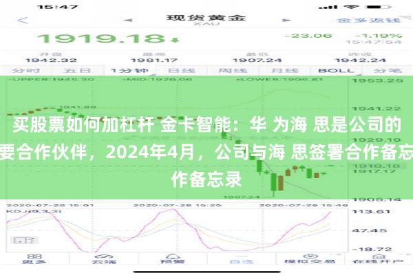 买股票如何加杠杆 金卡智能：华 为海 思是公司的重要合作伙伴，2024年4月，公司与海 思签署合作备忘录