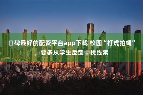 口碑最好的配资平台app下载 校园“打虎拍蝇”，要多从学生反馈中找线索