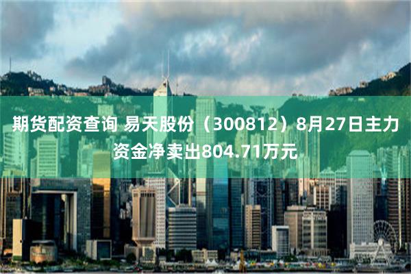 期货配资查询 易天股份（300812）8月27日主力资金净卖出804.71万元