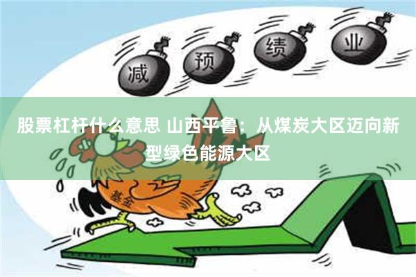 股票杠杆什么意思 山西平鲁：从煤炭大区迈向新型绿色能源大区