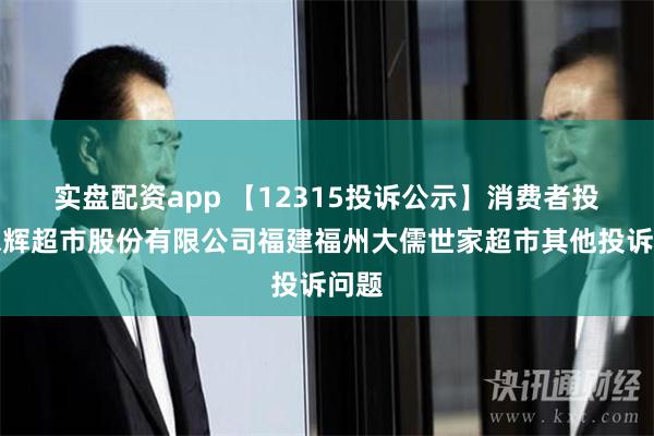 实盘配资app 【12315投诉公示】消费者投诉永辉超市股份有限公司福建福州大儒世家超市其他投诉问题