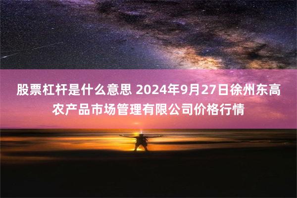 股票杠杆是什么意思 2024年9月27日徐州东高农产品市场管理有限公司价格行情