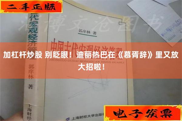 加杠杆炒股 别眨眼！迪丽热巴在《慕胥辞》里又放大招啦！