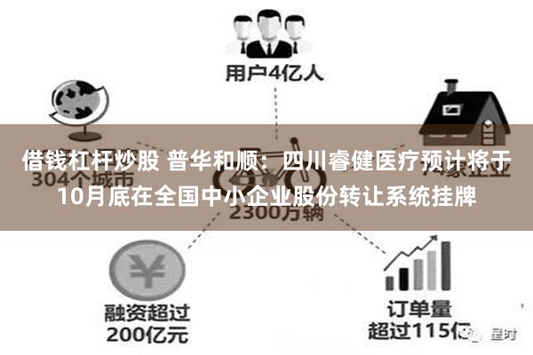 借钱杠杆炒股 普华和顺：四川睿健医疗预计将于10月底在全国中小企业股份转让系统挂牌