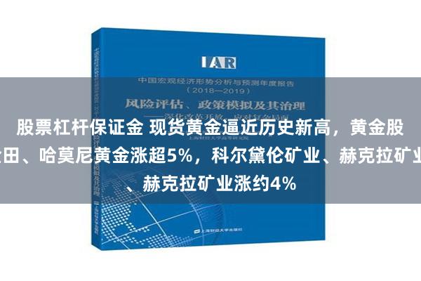 股票杠杆保证金 现货黄金逼近历史新高，黄金股普涨，金田、哈莫尼黄金涨超5%，科尔黛伦矿业、赫克拉矿业涨约4%