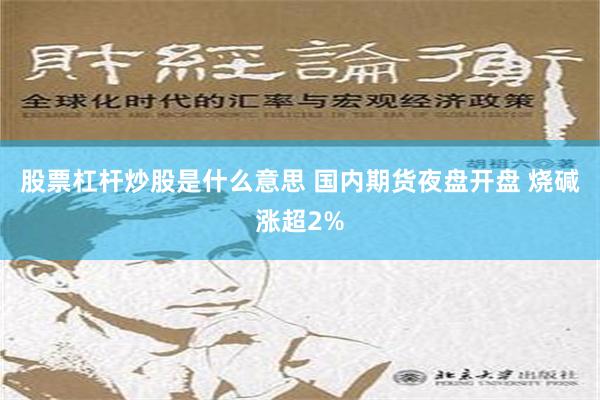 股票杠杆炒股是什么意思 国内期货夜盘开盘 烧碱涨超2%