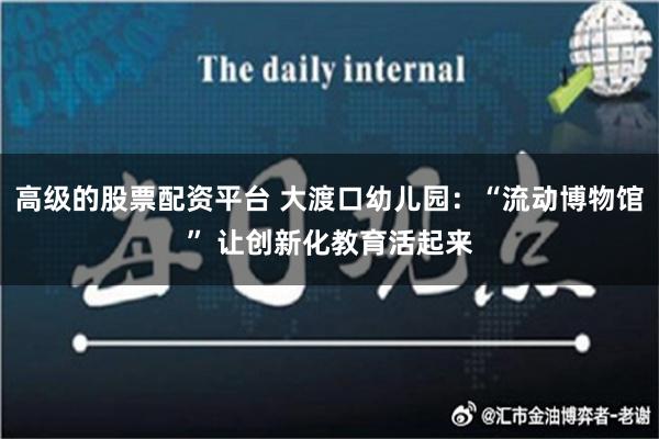 高级的股票配资平台 大渡口幼儿园：“流动博物馆” 让创新化教育活起来