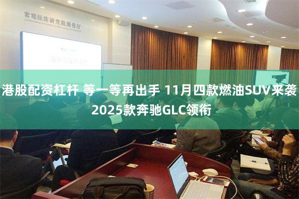 港股配资杠杆 等一等再出手 11月四款燃油SUV来袭 2025款奔驰GLC领衔