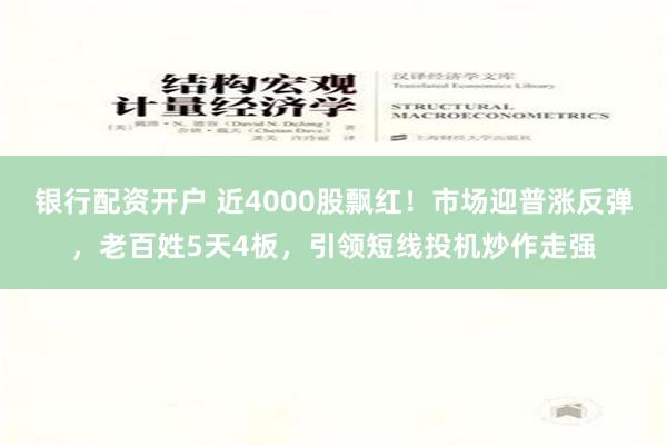 银行配资开户 近4000股飘红！市场迎普涨反弹，老百姓5天4板，引领短线投机炒作走强