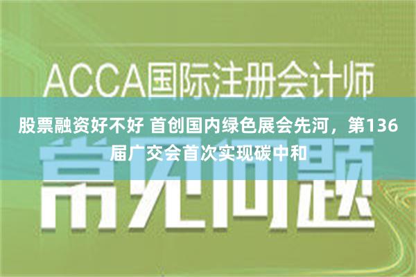 股票融资好不好 首创国内绿色展会先河，第136届广交会首次实现碳中和