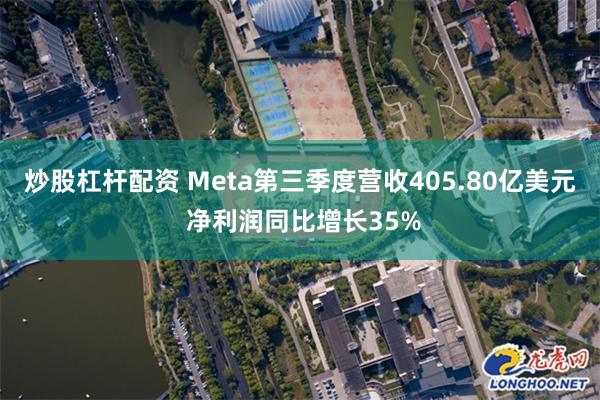 炒股杠杆配资 Meta第三季度营收405.80亿美元 净利润同比增长35%