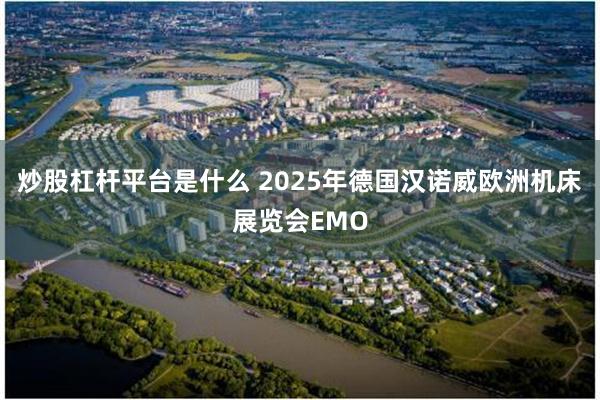 炒股杠杆平台是什么 2025年德国汉诺威欧洲机床展览会EMO