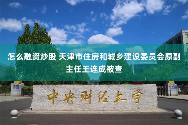 怎么融资炒股 天津市住房和城乡建设委员会原副主任王连成被查