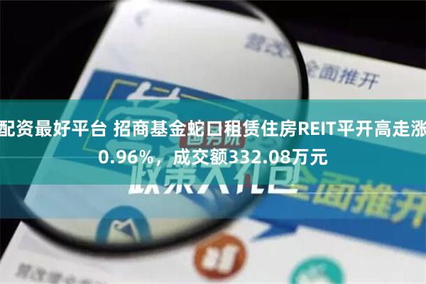 配资最好平台 招商基金蛇口租赁住房REIT平开高走涨0.96%，成交额332.08万元