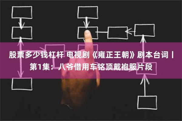 股票多少钱杠杆 电视剧《雍正王朝》剧本台词丨第1集：八爷借用车铭顶戴袍服片段