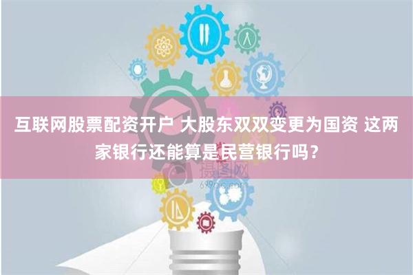 互联网股票配资开户 大股东双双变更为国资 这两家银行还能算是民营银行吗？